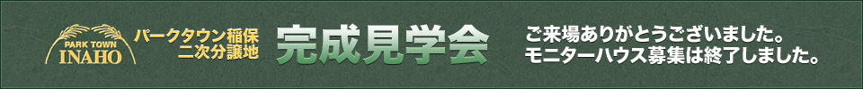 パークタウン稲保二次分譲地
完成見学会へのご来場ありがとうございました。
モニターハウス募集は終了しました。